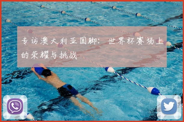 专访澳大利亚国脚:世界杯赛场上的荣耀与挑战