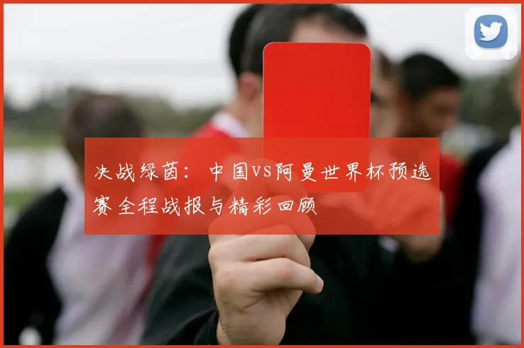 决战绿茵：中国vs阿曼世界杯预选赛全程战报与精彩回顾