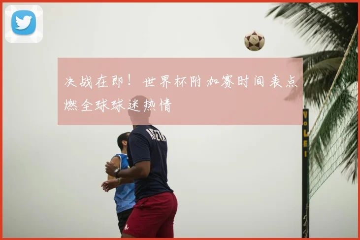 决战在即！世界杯附加赛时间表点燃全球球迷热情