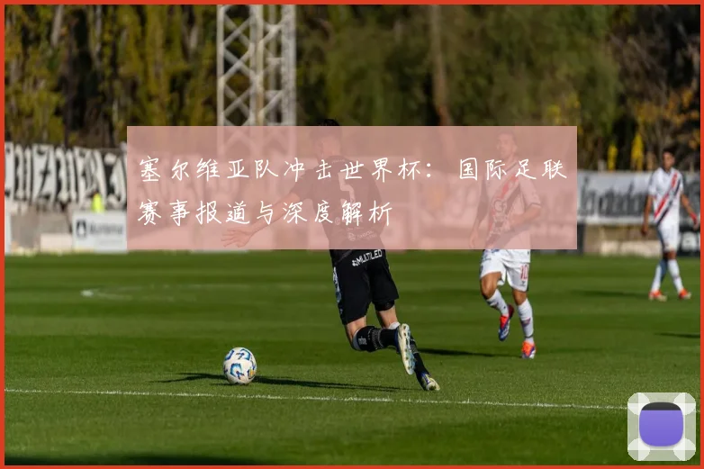 塞尔维亚队冲击世界杯：国际足联赛事报道与深度解析