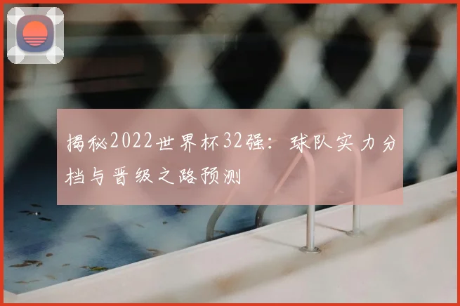 揭秘2022世界杯32强：球队实力分档与晋级之路预测