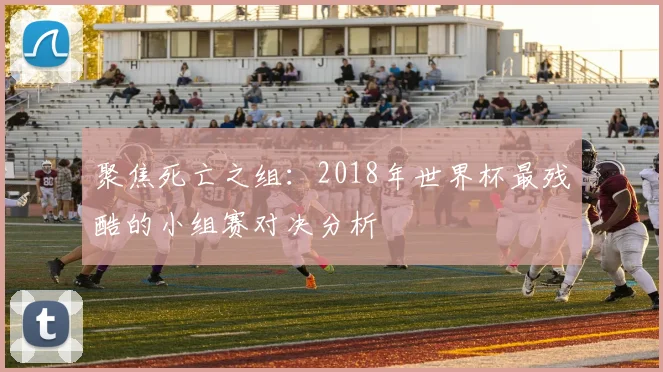 聚焦死亡之组：2018年世界杯最残酷的小组赛对决分析
