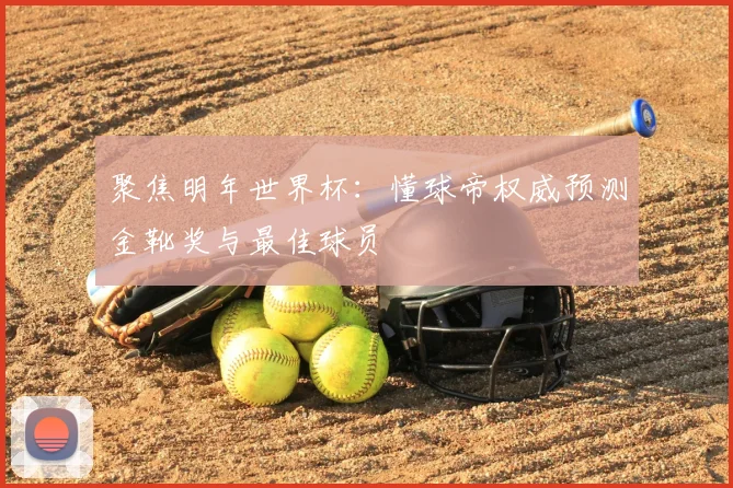 聚焦明年世界杯：懂球帝权威预测金靴奖与最佳球员