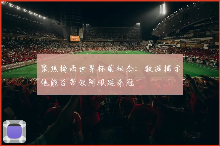 聚焦梅西世界杯前状态：数据揭示他能否带领阿根廷夺冠