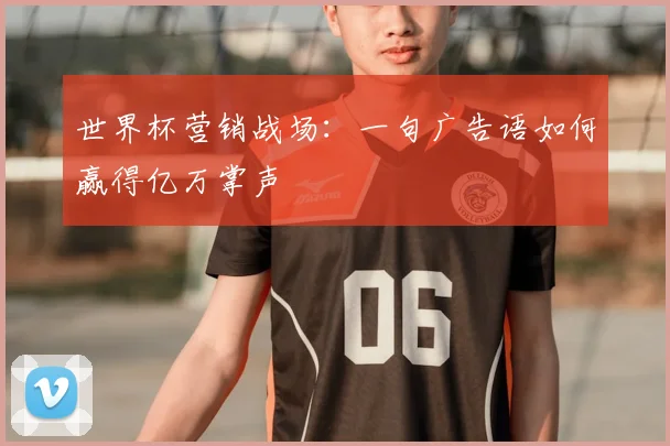 世界杯营销战场：一句广告语如何赢得亿万掌声