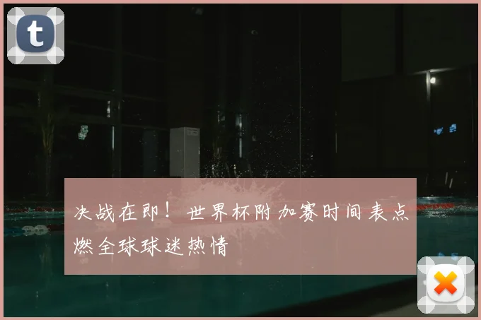 决战在即！世界杯附加赛时间表点燃全球球迷热情