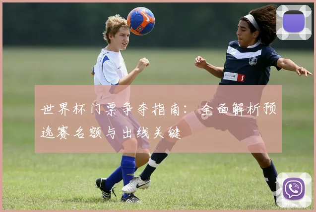 世界杯门票争夺指南:全面解析预选赛名额与出线关键
