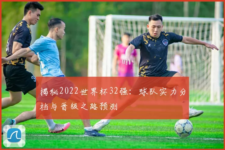 揭秘2022世界杯32强：球队实力分档与晋级之路预测