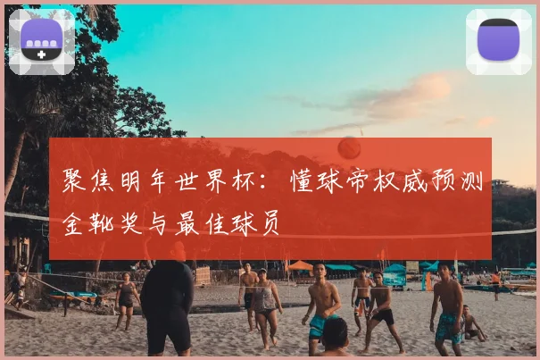 聚焦明年世界杯：懂球帝权威预测金靴奖与最佳球员