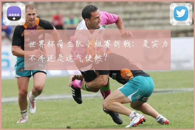 世界杯荷兰队小组赛折戟：是实力不济还是运气使然？