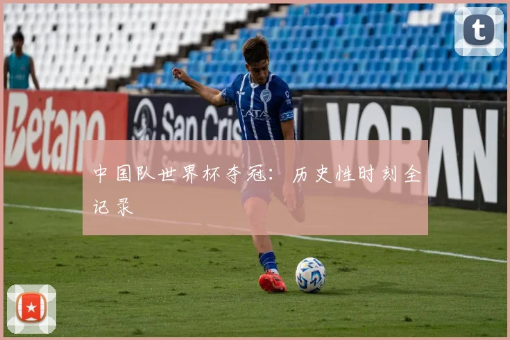 中国队世界杯夺冠:历史性时刻全记录