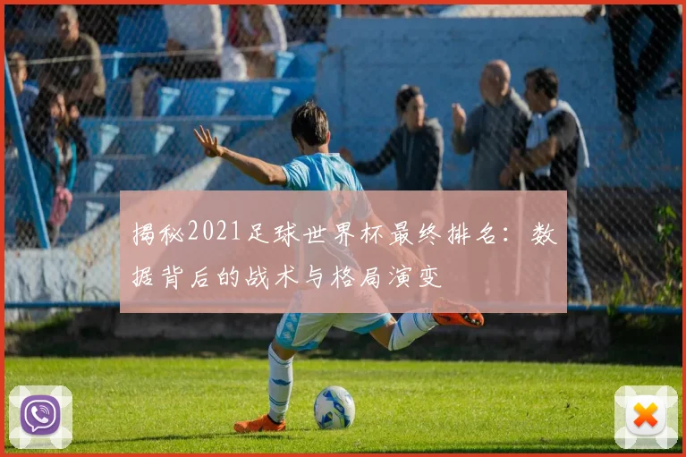 揭秘2021足球世界杯最终排名：数据背后的战术与格局演变