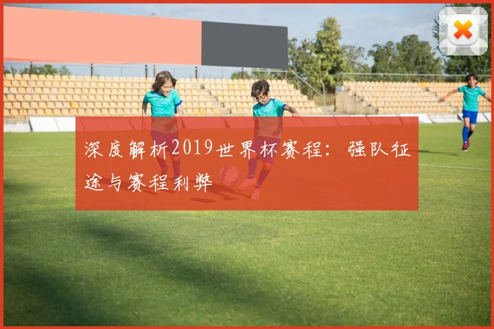 深度解析2019世界杯赛程:强队征途与赛程利弊