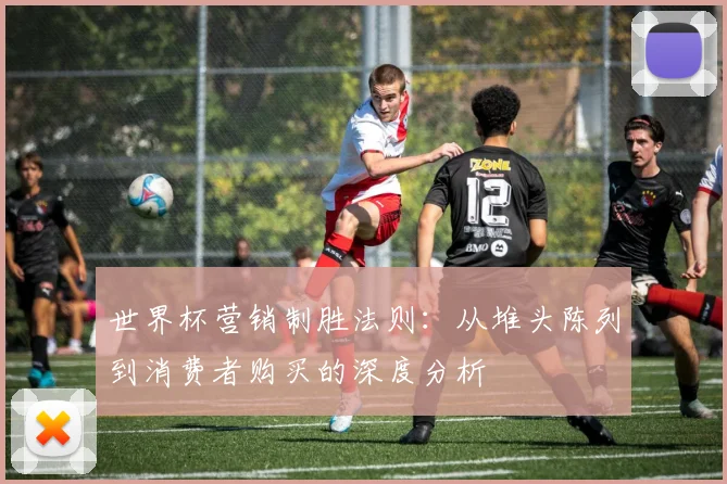 世界杯营销制胜法则：从堆头陈列到消费者购买的深度分析