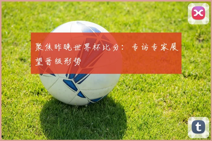 聚焦昨晚世界杯比分：专访专家展望晋级形势