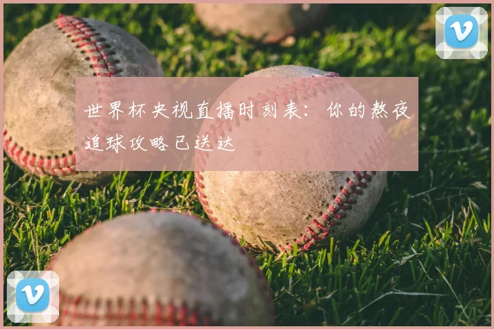 世界杯央视直播时刻表:你的熬夜追球攻略已送达