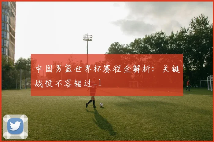 中国男篮世界杯赛程全解析：关键战役不容错过_1