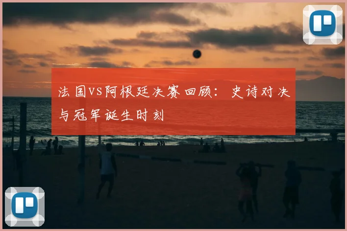 法国vs阿根廷决赛回顾：史诗对决与冠军诞生时刻