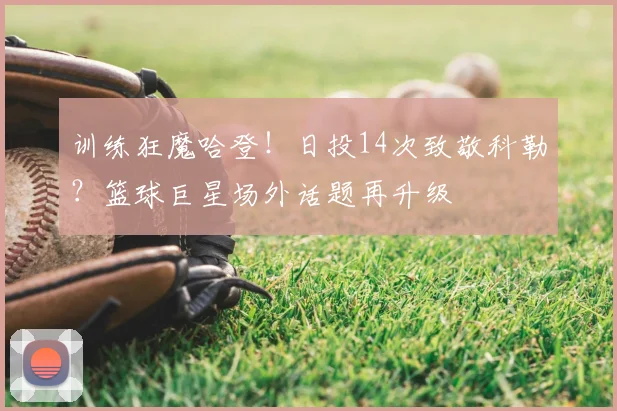 训练狂魔哈登！日投14次致敬科勒？篮球巨星场外话题再升级