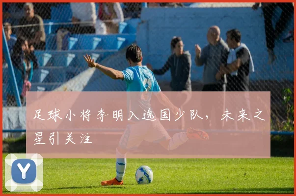 足球小将李明入选国少队，未来之星引关注