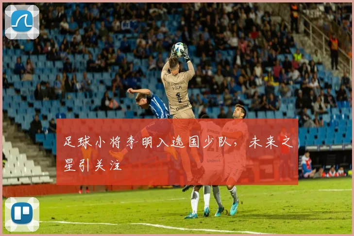 足球小将李明入选国少队，未来之星引关注