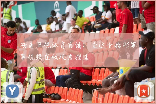 湖南卫视体育直播：全运会精彩赛事视频在线观看指南
