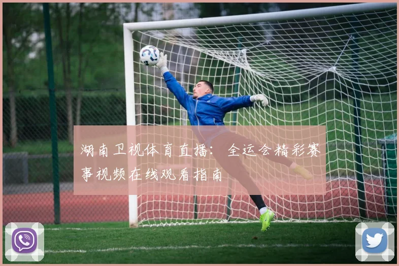湖南卫视体育直播：全运会精彩赛事视频在线观看指南